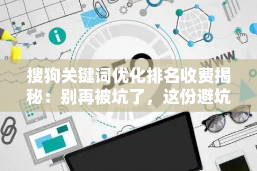 搜狗关键词优化排名收费揭秘：别再被坑了，这份避坑指南请收好