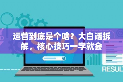 运营到底是个啥？大白话拆解，核心技巧一学就会