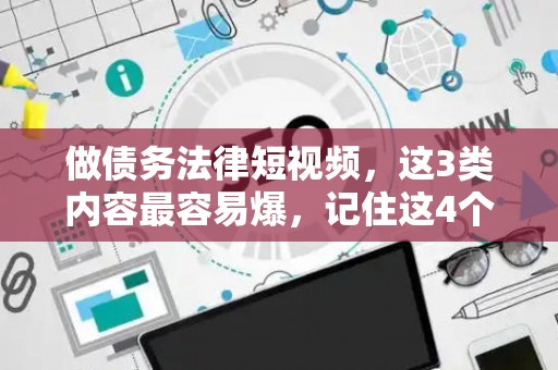 做债务法律短视频，这3类内容最容易爆，记住这4个技巧