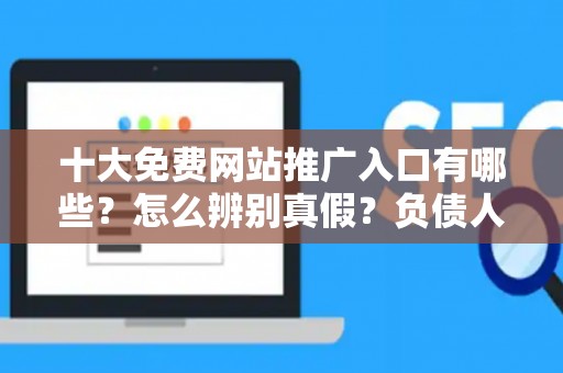 十大免费网站推广入口有哪些？怎么辨别真假？负债人必看避坑指南
