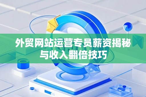外贸网站运营专员薪资揭秘与收入翻倍技巧