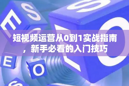 短视频运营从0到1实战指南，新手必看的入门技巧