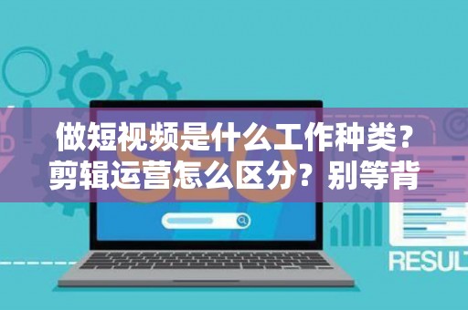 做短视频是什么工作种类?剪辑运营怎么区分?别等背上官司才明白 做短视频是什么工作种类?剪辑运营怎么区分?别等背上官司才明白