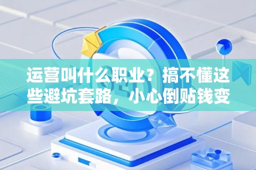 运营叫什么职业？搞不懂这些避坑套路，小心倒贴钱变现！