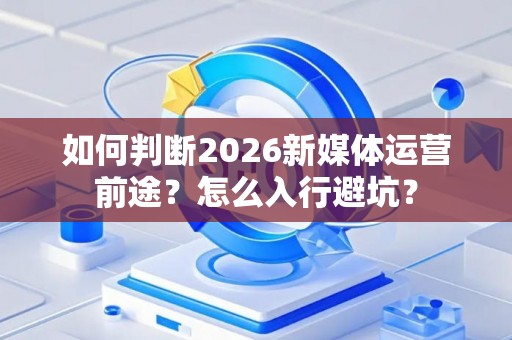 如何判断2026新媒体运营前途？怎么入行避坑？