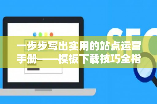 一步步写出实用的站点运营手册——模板下载技巧全指南