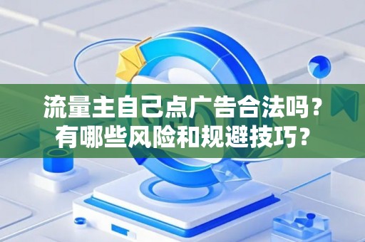 流量主自己点广告合法吗？有哪些风险和规避技巧？