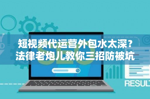 短视频代运营外包水太深？法律老炮儿教你三招防被坑