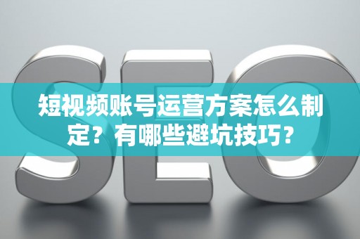 短视频账号运营方案怎么制定？有哪些避坑技巧？