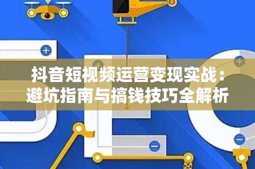 抖音短视频运营变现实战：避坑指南与搞钱技巧全解析