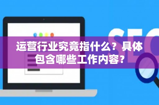 运营行业究竟指什么？具体包含哪些工作内容？