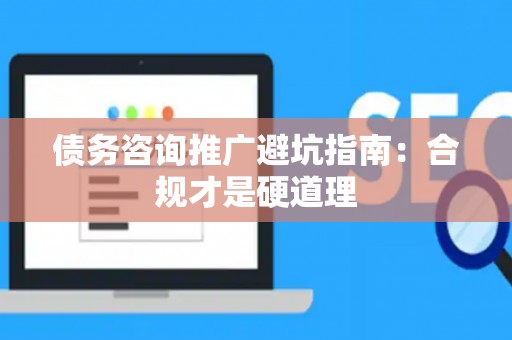 债务咨询推广避坑指南：合规才是硬道理