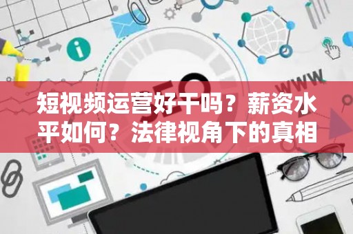 短视频运营好干吗？薪资水平如何？法律视角下的真相与避坑指南