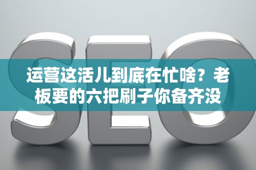 运营这活儿到底在忙啥？老板要的六把刷子你备齐没