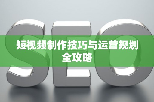 短视频制作技巧与运营规划全攻略