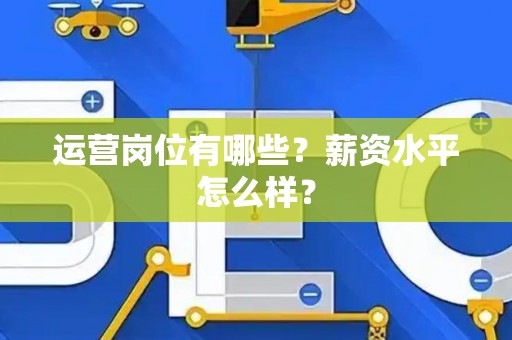 运营岗位有哪些？薪资水平怎么样？