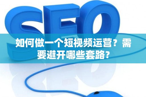 如何做一个短视频运营？需要避开哪些套路？