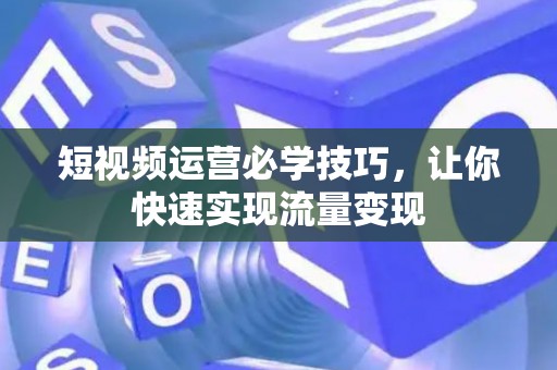 短视频运营必学技巧，让你快速实现流量变现
