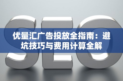 优量汇广告投放全指南：避坑技巧与费用计算全解