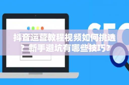 抖音运营教程视频如何挑选？新手避坑有哪些技巧？