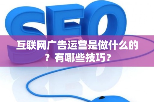 互联网广告运营是做什么的？有哪些技巧？