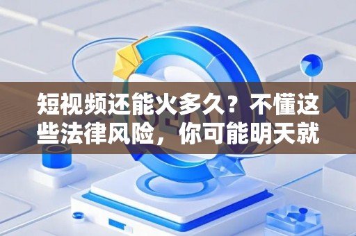 短视频还能火多久？不懂这些法律风险，你可能明天就凉了