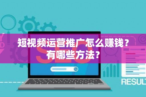 短视频运营推广怎么赚钱？有哪些方法？
