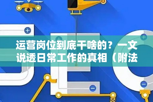 运营岗位到底干啥的？一文说透日常工作的真相（附法律避坑指南）