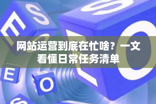 网站运营到底在忙啥？一文看懂日常任务清单