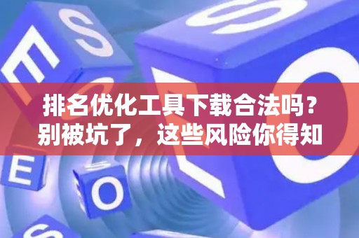 排名优化工具下载合法吗？别被坑了，这些风险你得知道