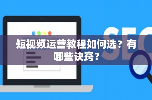 短视频运营教程如何选？有哪些诀窍？