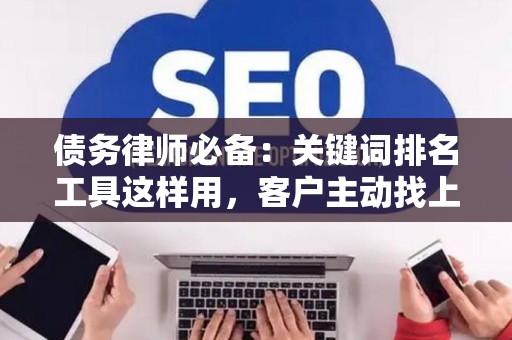 债务律师必备：关键词排名工具这样用，客户主动找上门