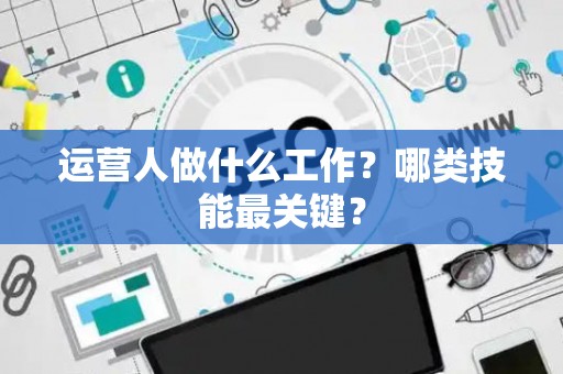 运营人做什么工作？哪类技能最关键？