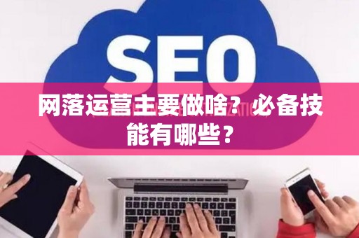 网落运营主要做啥？必备技能有哪些？