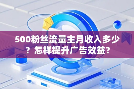 500粉丝流量主月收入多少？怎样提升广告效益？