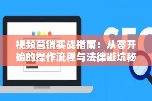视频营销实战指南:从零开始的操作流程与法律避坑秘籍 视频营销实战指南:从零开始的操作流程与法律避坑秘籍