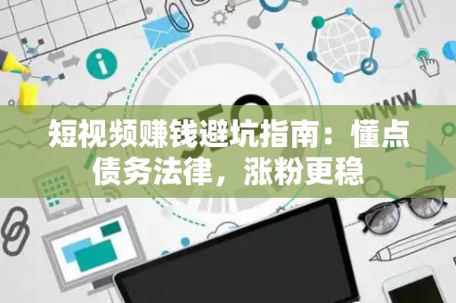 短视频赚钱避坑指南：懂点债务法律，涨粉更稳