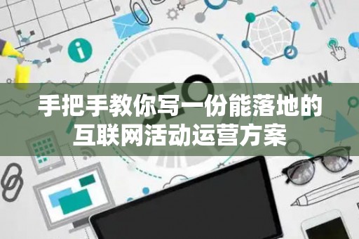 手把手教你写一份能落地的互联网活动运营方案