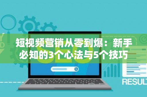 短视频营销从零到爆：新手必知的3个心法与5个技巧