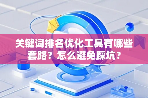 关键词排名优化工具有哪些套路？怎么避免踩坑？