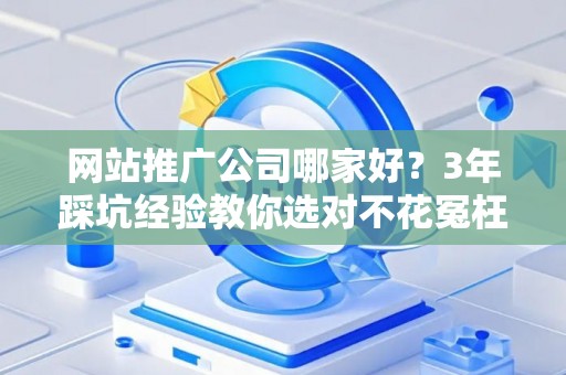 网站推广公司哪家好？3年踩坑经验教你选对不花冤枉钱