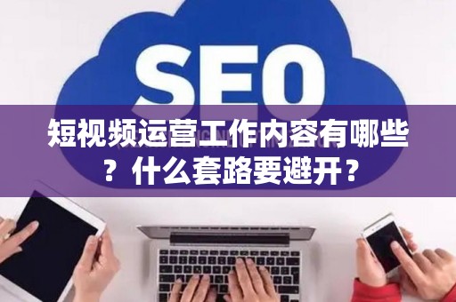 短视频运营工作内容有哪些？什么套路要避开？