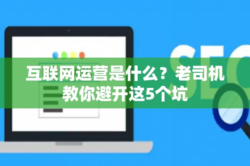 互联网运营是什么？老司机教你避开这5个坑