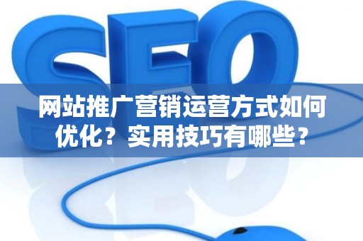 网站推广营销运营方式如何优化?实用技巧有哪些? 网站推广营销运营方式如何优化?实用技巧有哪些?