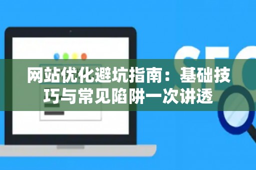 网站优化避坑指南：基础技巧与常见陷阱一次讲透