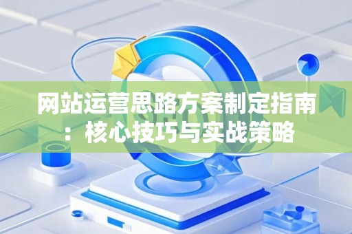网站运营思路方案制定指南：核心技巧与实战策略