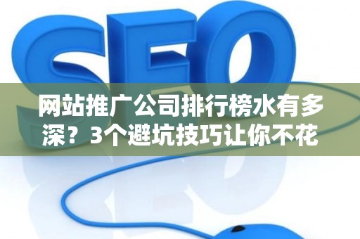 网站推广公司排行榜水有多深？3个避坑技巧让你不花冤枉钱