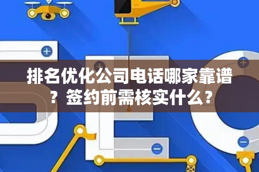 排名优化公司电话哪家靠谱？签约前需核实什么？