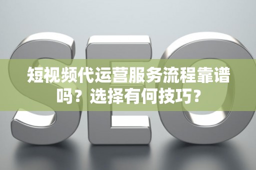 短视频代运营服务流程靠谱吗？选择有何技巧？