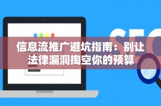 信息流推广避坑指南：别让法律漏洞掏空你的预算